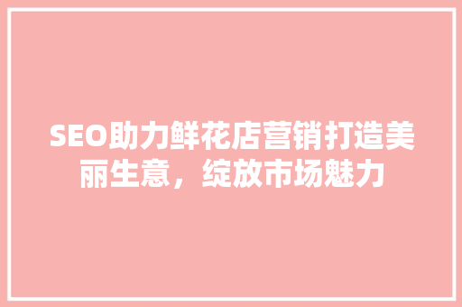 SEO助力鲜花店营销打造美丽生意，绽放市场魅力