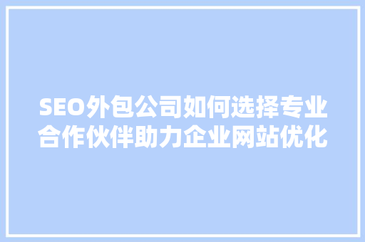 SEO外包公司如何选择专业合作伙伴助力企业网站优化