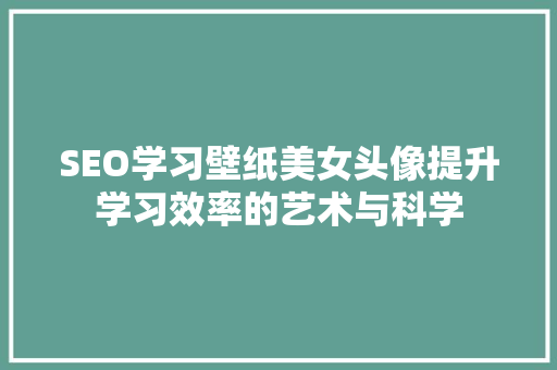 SEO学习壁纸美女头像提升学习效率的艺术与科学