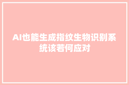 AI也能生成指纹生物识别系统该若何应对