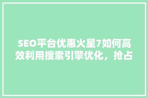 SEO平台优惠火星7如何高效利用搜索引擎优化，抢占网络市场先机