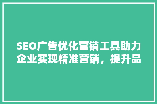 SEO广告优化营销工具助力企业实现精准营销，提升品牌影响力