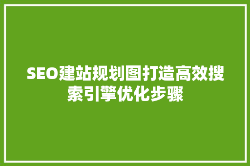 SEO建站规划图打造高效搜索引擎优化步骤