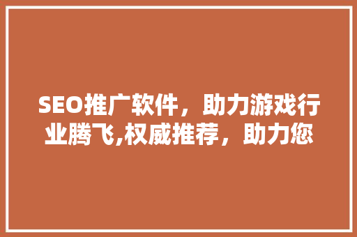 SEO推广软件，助力游戏行业腾飞,权威推荐，助力您的游戏脱颖而出