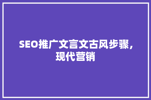 SEO推广文言文古风步骤，现代营销