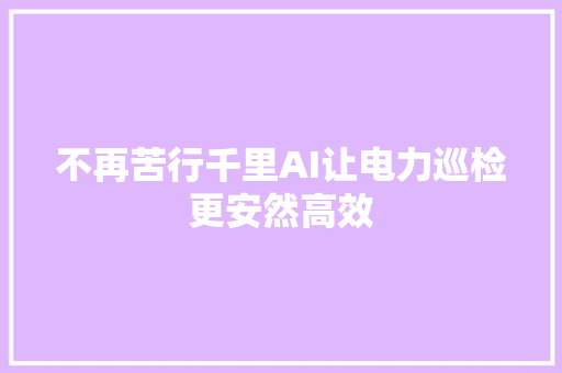 不再苦行千里AI让电力巡检更安然高效