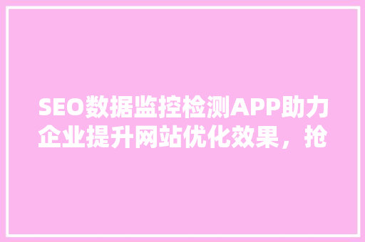 SEO数据监控检测APP助力企业提升网站优化效果，抢占市场先机
