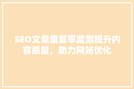 SEO文章重复率监测提升内容质量，助力网站优化