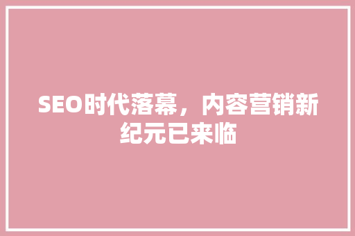 SEO时代落幕，内容营销新纪元已来临