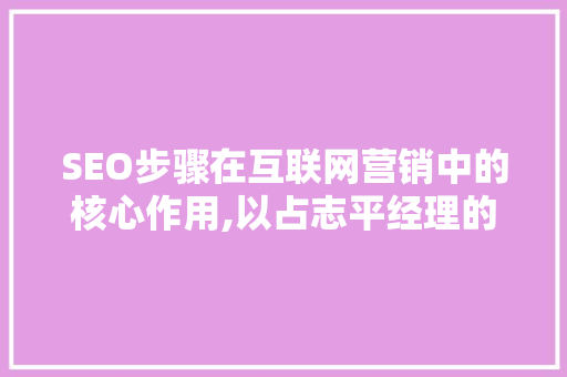 SEO步骤在互联网营销中的核心作用,以占志平经理的SEO方法为例