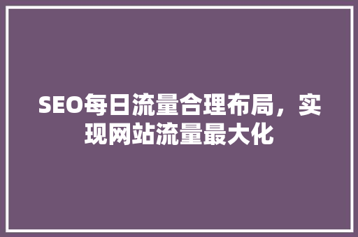 SEO每日流量合理布局，实现网站流量最大化