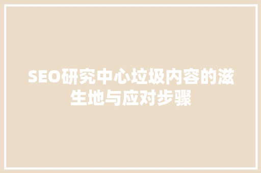 SEO研究中心垃圾内容的滋生地与应对步骤