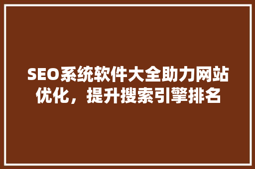 SEO系统软件大全助力网站优化，提升搜索引擎排名