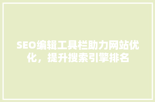 SEO编辑工具栏助力网站优化，提升搜索引擎排名