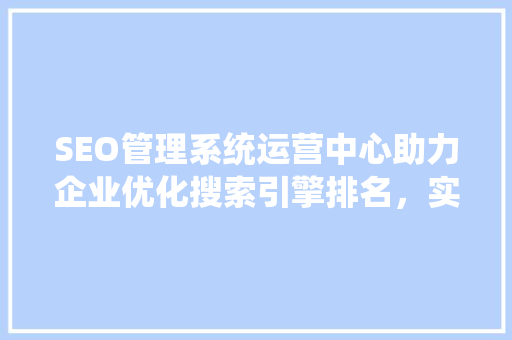 SEO管理系统运营中心助力企业优化搜索引擎排名，实现互联网营销新突破