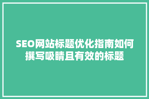 SEO网站标题优化指南如何撰写吸睛且有效的标题