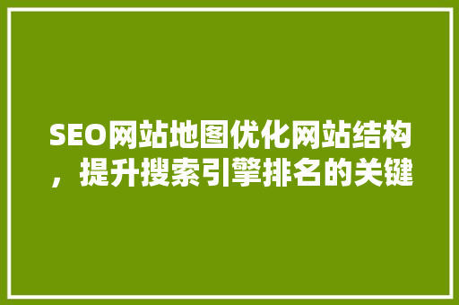 SEO网站地图优化网站结构，提升搜索引擎排名的关键步骤