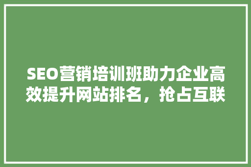 SEO营销培训班助力企业高效提升网站排名，抢占互联网市场先机
