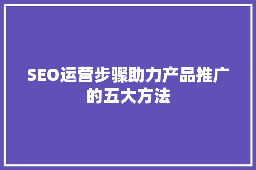 SEO运营步骤助力产品推广的五大方法