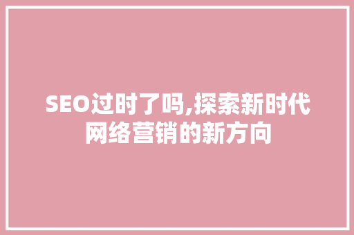 SEO过时了吗,探索新时代网络营销的新方向
