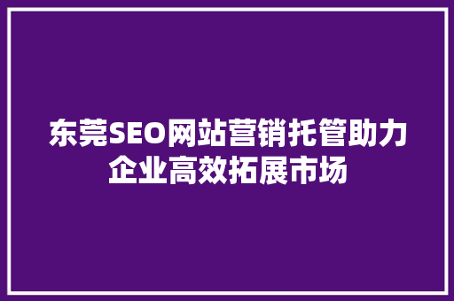 东莞SEO网站营销托管助力企业高效拓展市场