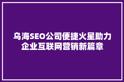乌海SEO公司便捷火星助力企业互联网营销新篇章
