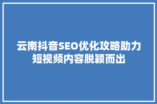 云南抖音SEO优化攻略助力短视频内容脱颖而出