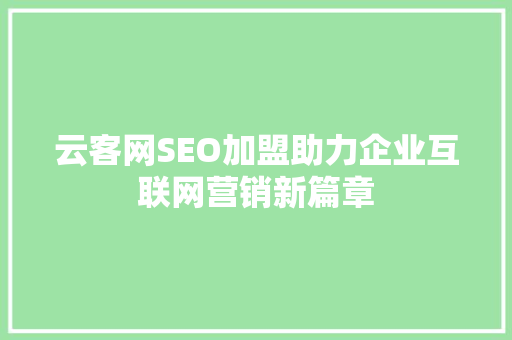 云客网SEO加盟助力企业互联网营销新篇章