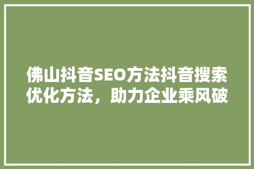 佛山抖音SEO方法抖音搜索优化方法，助力企业乘风破浪