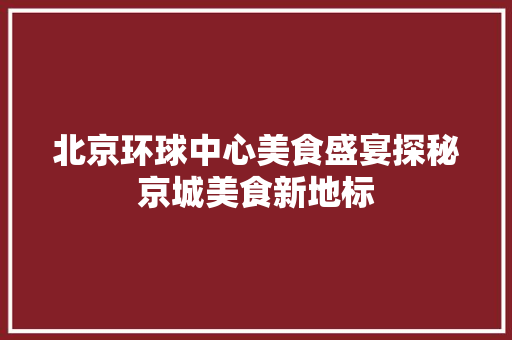 北京环球中心美食盛宴探秘京城美食新地标