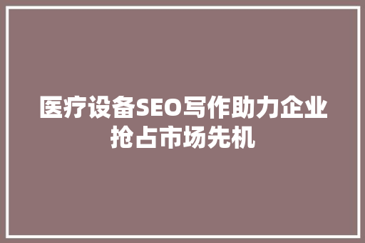 医疗设备SEO写作助力企业抢占市场先机