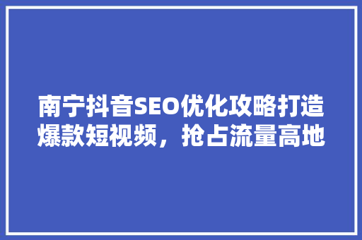 南宁抖音SEO优化攻略打造爆款短视频，抢占流量高地