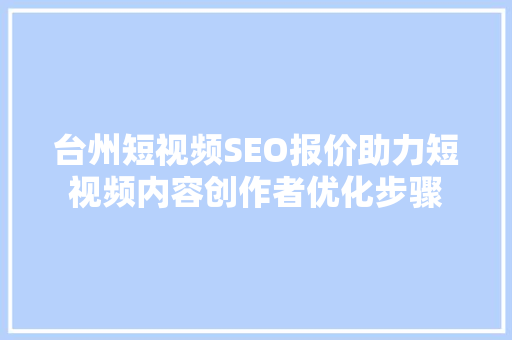 台州短视频SEO报价助力短视频内容创作者优化步骤