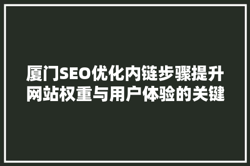 厦门SEO优化内链步骤提升网站权重与用户体验的关键