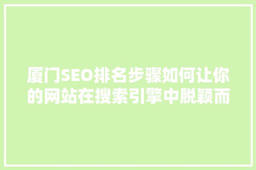 厦门SEO排名步骤如何让你的网站在搜索引擎中脱颖而出