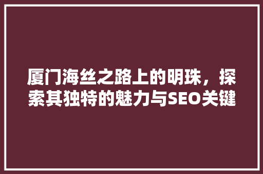 厦门海丝之路上的明珠，探索其独特的魅力与SEO关键词布局