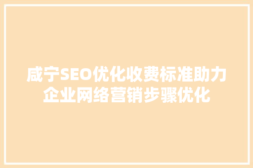 咸宁SEO优化收费标准助力企业网络营销步骤优化