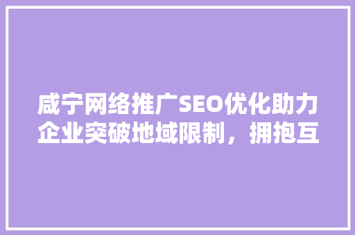 咸宁网络推广SEO优化助力企业突破地域限制，拥抱互联网时代