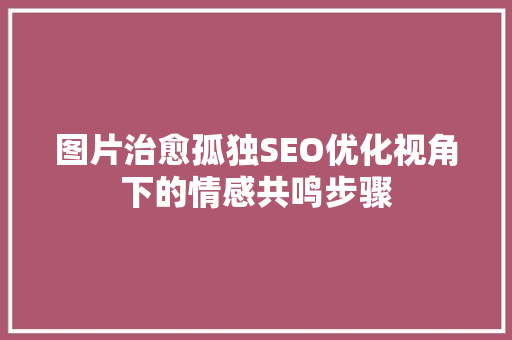 图片治愈孤独SEO优化视角下的情感共鸣步骤