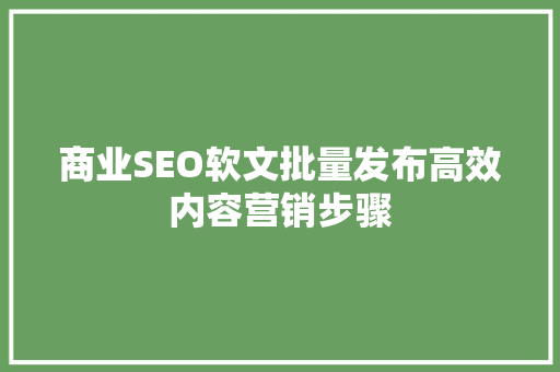 商业SEO软文批量发布高效内容营销步骤