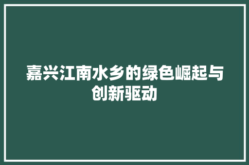 嘉兴江南水乡的绿色崛起与创新驱动