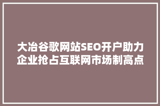 大冶谷歌网站SEO开户助力企业抢占互联网市场制高点