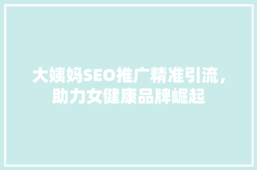 大姨妈SEO推广精准引流，助力女健康品牌崛起