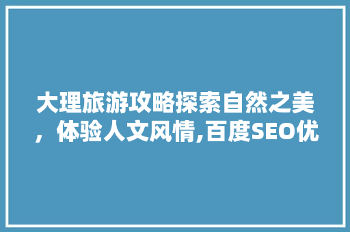大理旅游攻略探索自然之美，体验人文风情,百度SEO优化之旅