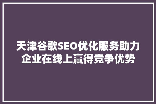 天津谷歌SEO优化服务助力企业在线上赢得竞争优势