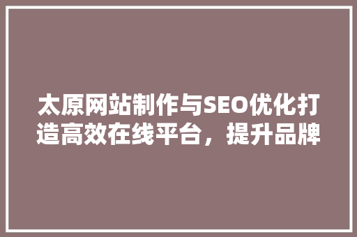 太原网站制作与SEO优化打造高效在线平台，提升品牌影响力