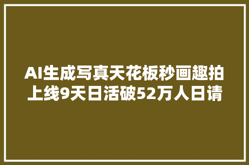 AI生成写真天花板秒画趣拍上线9天日活破52万人日请求破亿次