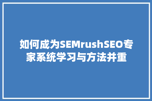 如何成为SEMrushSEO专家系统学习与方法并重