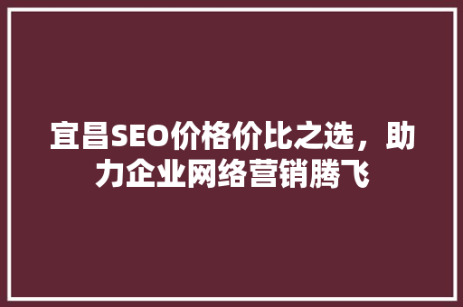 宜昌SEO价格价比之选，助力企业网络营销腾飞