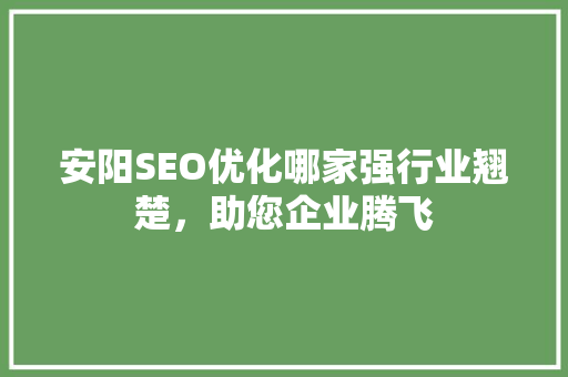 安阳SEO优化哪家强行业翘楚，助您企业腾飞